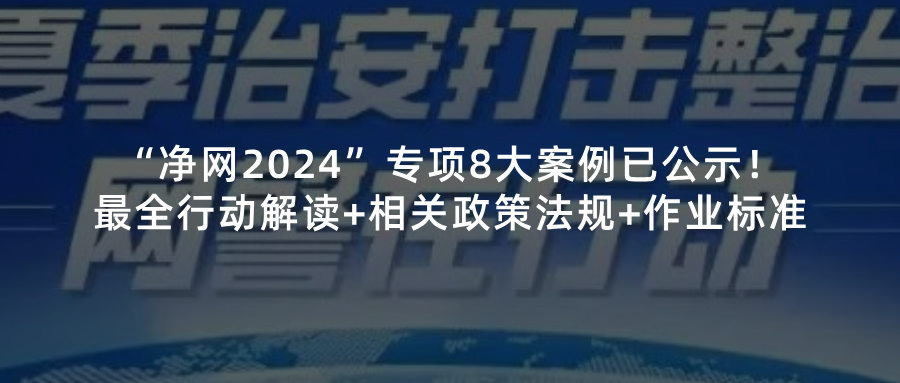 最全行动解读+相关政策法规+作业标准请查收！“净网2024”专项8大案例已公示！