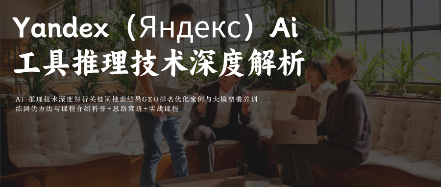Yandex Ai 推理技术深度解析 Ai 关键词搜索结果GEO排名优化案例与大模型喂养训练调优方法与课程介绍科普+思路策略+实战课程
